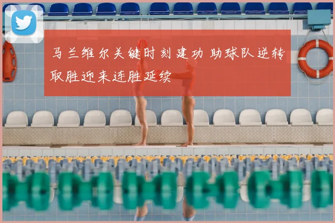 马兰维尔关键时刻建功 助球队逆转取胜迎来连胜延续
