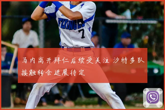 马内离开拜仁后续受关注 沙特多队接触转会进展待定