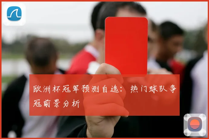 欧洲杯冠军预测自选:热门球队争冠前景分析