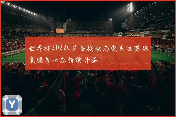 世界杯2022C罗备战动态受关注赛场表现与状态持续升温