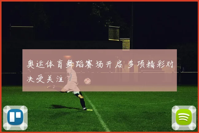 奥运体育舞蹈赛场开启 多项精彩对决受关注