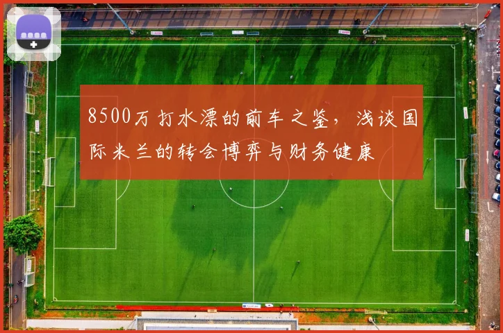 8500万打水漂的前车之鉴,浅谈国际米兰的转会博弈与财务健康