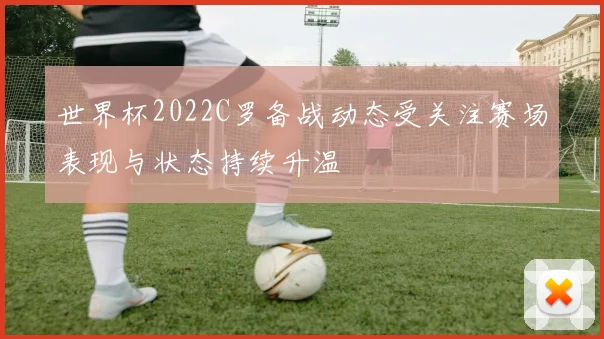 世界杯2022C罗备战动态受关注赛场表现与状态持续升温