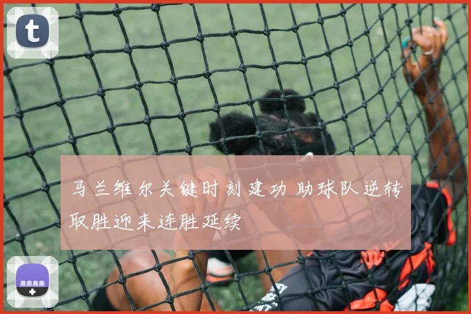 马兰维尔关键时刻建功 助球队逆转取胜迎来连胜延续