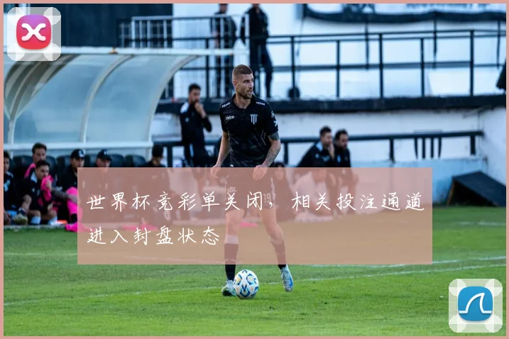 世界杯竞彩单关闭,相关投注通道进入封盘状态