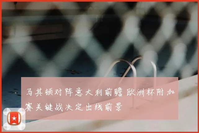 马其顿对阵意大利前瞻 欧洲杯附加赛关键战决定出线前景