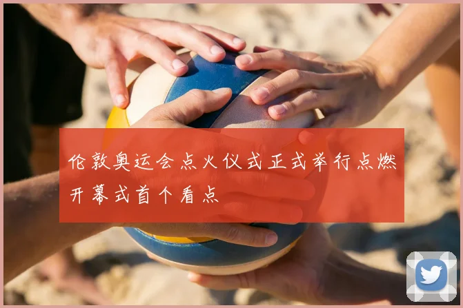 伦敦奥运会点火仪式正式举行点燃开幕式首个看点