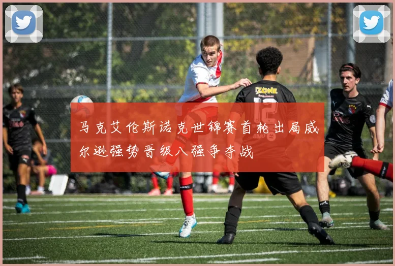 马克艾伦斯诺克世锦赛首轮出局威尔逊强势晋级八强争夺战