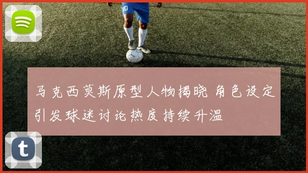 马克西莫斯原型人物揭晓 角色设定引发球迷讨论热度持续升温