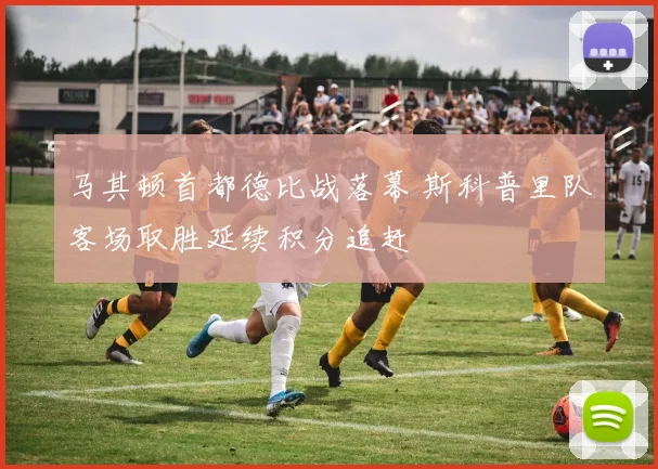 马其顿首都德比战落幕 斯科普里队客场取胜延续积分追赶