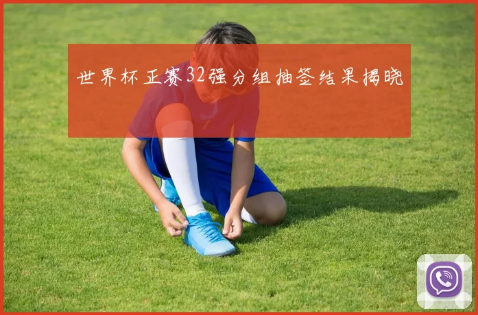 世界杯正赛32强分组抽签结果揭晓
