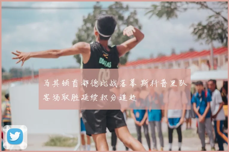 马其顿首都德比战落幕 斯科普里队客场取胜延续积分追赶