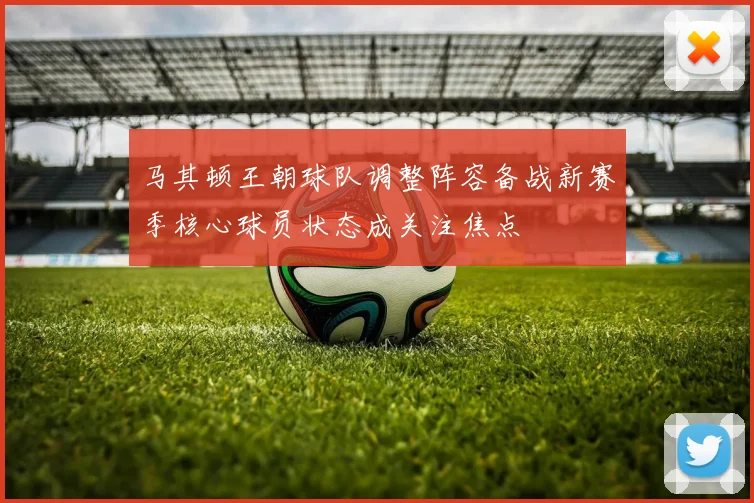马其顿王朝球队调整阵容备战新赛季核心球员状态成关注焦点