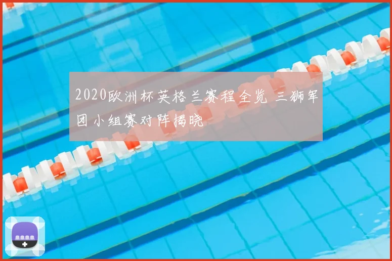 2020欧洲杯英格兰赛程全览 三狮军团小组赛对阵揭晓
