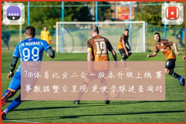 7m体育比分二合一版本升级上线 赛事数据整合呈现 更便于球迷查询对比