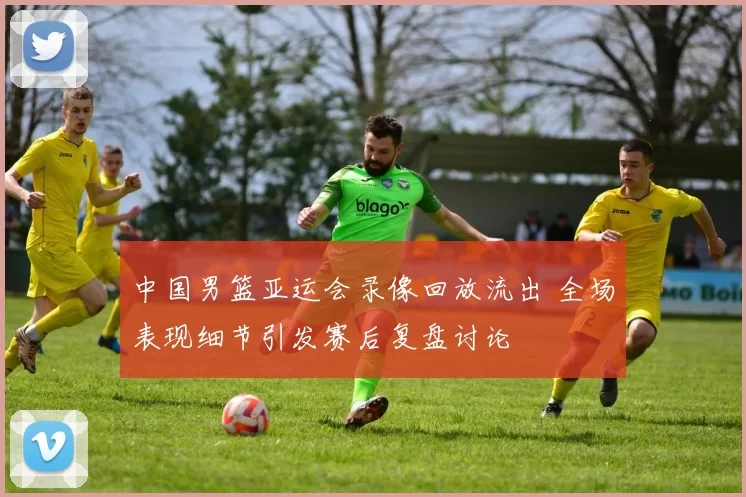 中国男篮亚运会录像回放流出 全场表现细节引发赛后复盘讨论