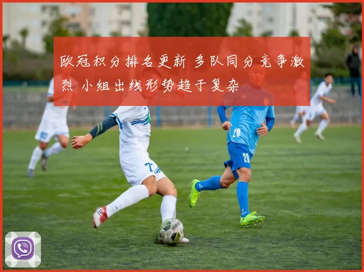 欧冠积分排名更新 多队同分竞争激烈 小组出线形势趋于复杂