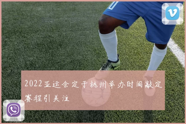 2022亚运会定于杭州举办时间敲定赛程引关注