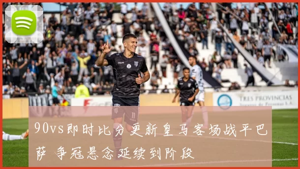 90vs即时比分更新皇马客场战平巴萨 争冠悬念延续到阶段