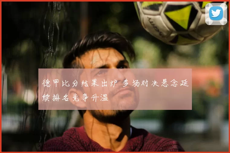德甲比分结果出炉 多场对决悬念延续排名竞争升温