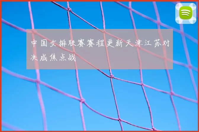 中国女排联赛赛程更新天津江苏对决成焦点战