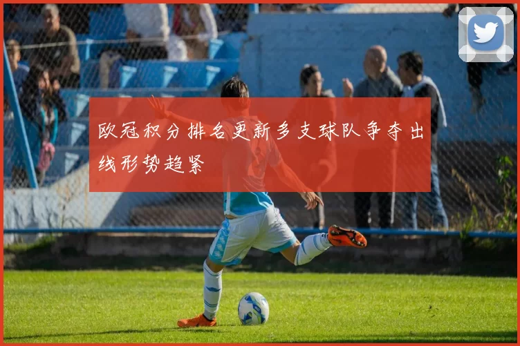 欧冠积分排名更新多支球队争夺出线形势趋紧