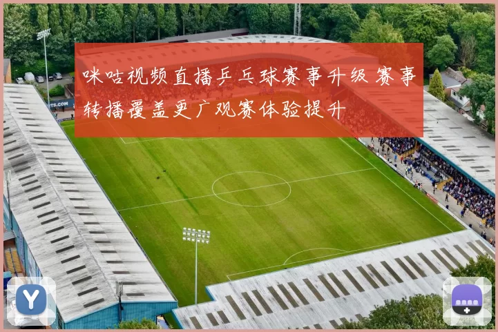 咪咕视频直播乒乓球赛事升级 赛事转播覆盖更广观赛体验提升