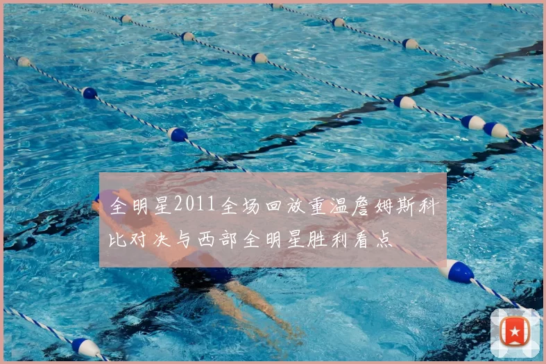 全明星2011全场回放重温詹姆斯科比对决与西部全明星胜利看点