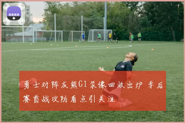 勇士对阵灰熊G1录像回放出炉 季后赛首战攻防看点引关注