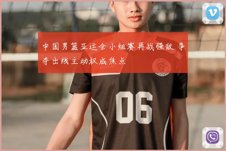中国男篮亚运会小组赛再战强敌 争夺出线主动权成焦点