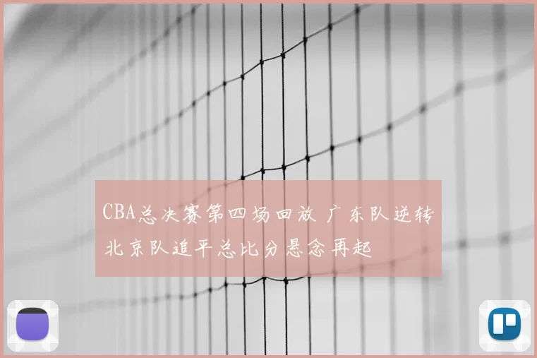 CBA总决赛第四场回放 广东队逆转北京队追平总比分悬念再起