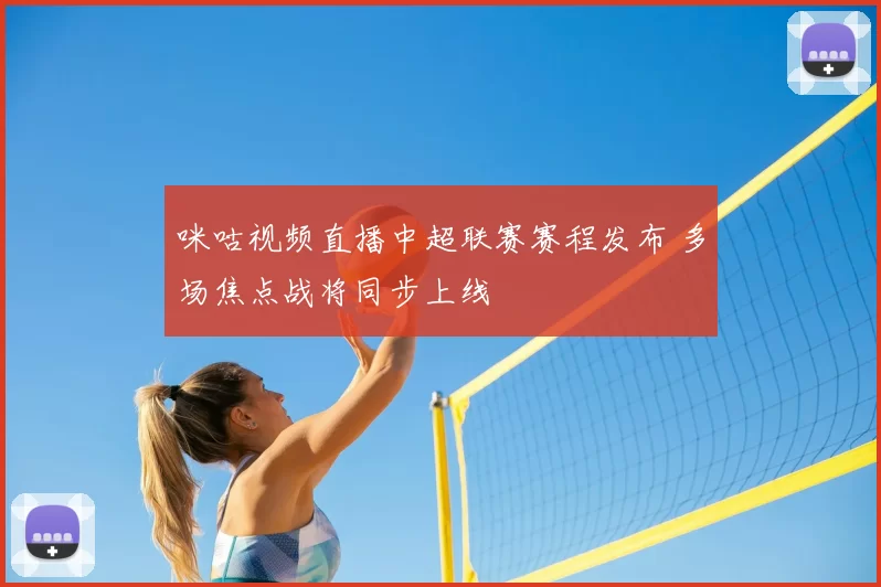 咪咕视频直播中超联赛赛程发布 多场焦点战将同步上线