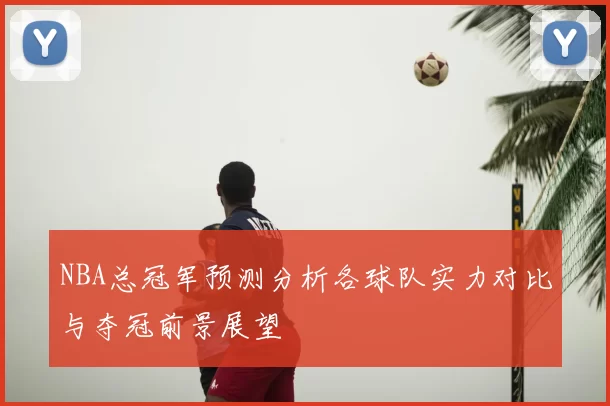 NBA总冠军预测分析各球队实力对比与夺冠前景展望