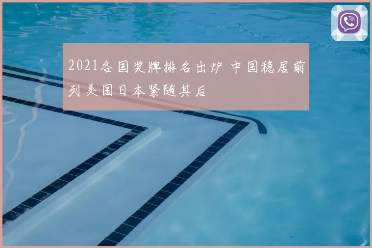 2021各国奖牌排名出炉 中国稳居前列美国日本紧随其后