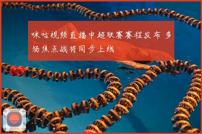 咪咕视频直播中超联赛赛程发布 多场焦点战将同步上线