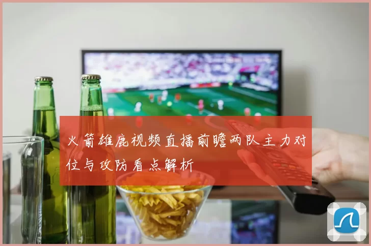 火箭雄鹿视频直播前瞻两队主力对位与攻防看点解析