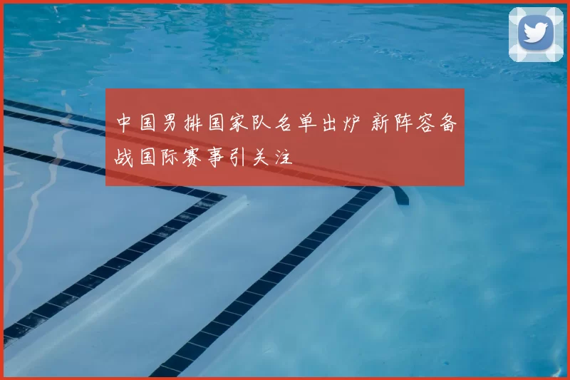 中国男排国家队名单出炉 新阵容备战国际赛事引关注