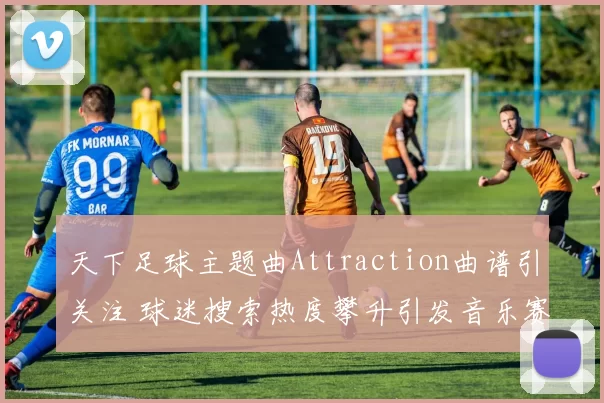 天下足球主题曲Attraction曲谱引关注 球迷搜索热度攀升引发音乐赛事联动关注