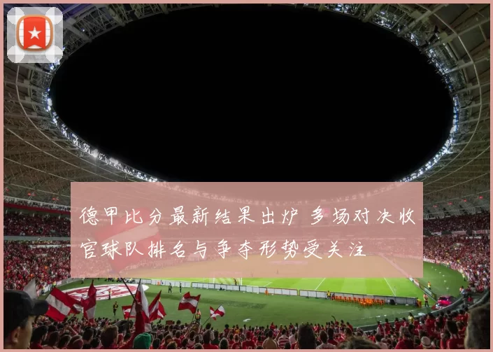 德甲比分最新结果出炉 多场对决收官球队排名与争夺形势受关注