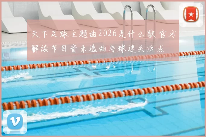 天下足球主题曲2026是什么歌 官方解读节目音乐选曲与球迷关注点