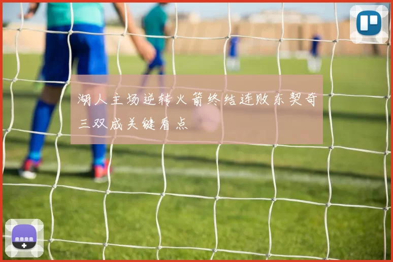 湖人主场逆转火箭终结连败东契奇三双成关键看点