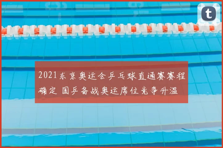 2021东京奥运会乒乓球直通赛赛程确定 国乒备战奥运席位竞争升温