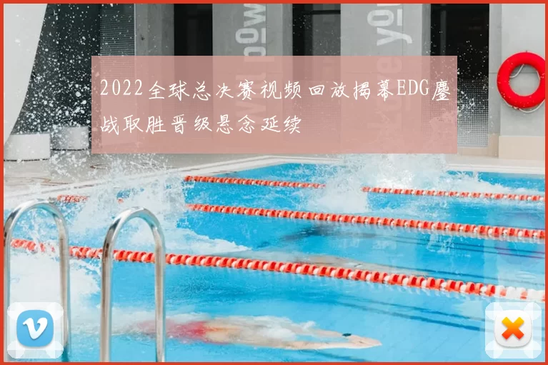 2022全球总决赛视频回放揭幕EDG鏖战取胜晋级悬念延续
