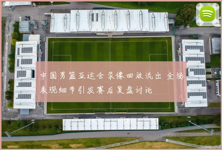 中国男篮亚运会录像回放流出 全场表现细节引发赛后复盘讨论