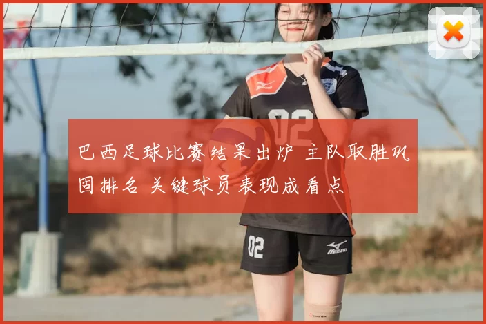 巴西足球比赛结果出炉 主队取胜巩固排名 关键球员表现成看点