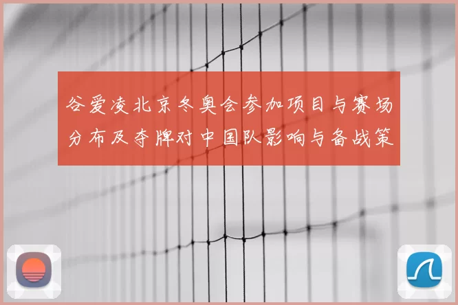 谷爱凌北京冬奥会参加项目与赛场分布及夺牌对中国队影响与备战策略