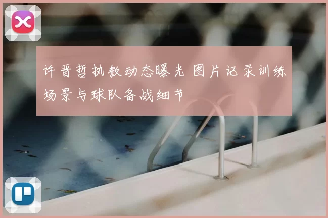 许晋哲执教动态曝光 图片记录训练场景与球队备战细节