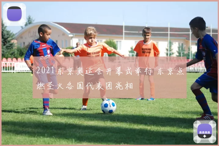 2021东京奥运会开幕式举行 东京点燃圣火各国代表团亮相