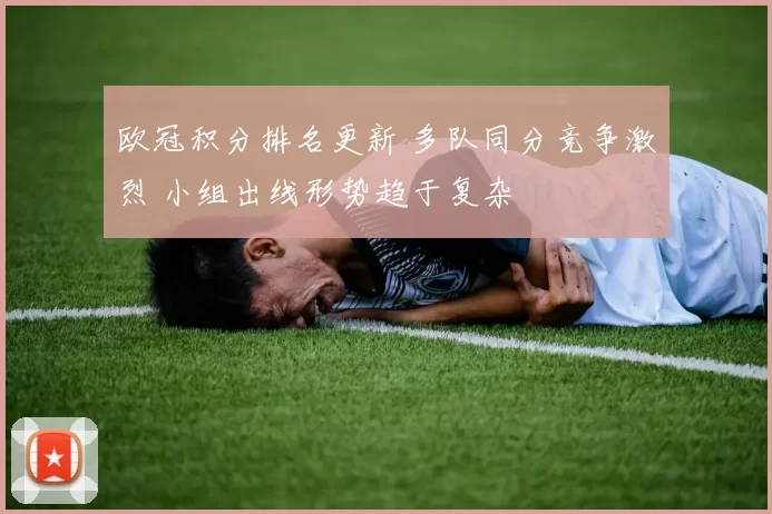 欧冠积分排名更新 多队同分竞争激烈 小组出线形势趋于复杂